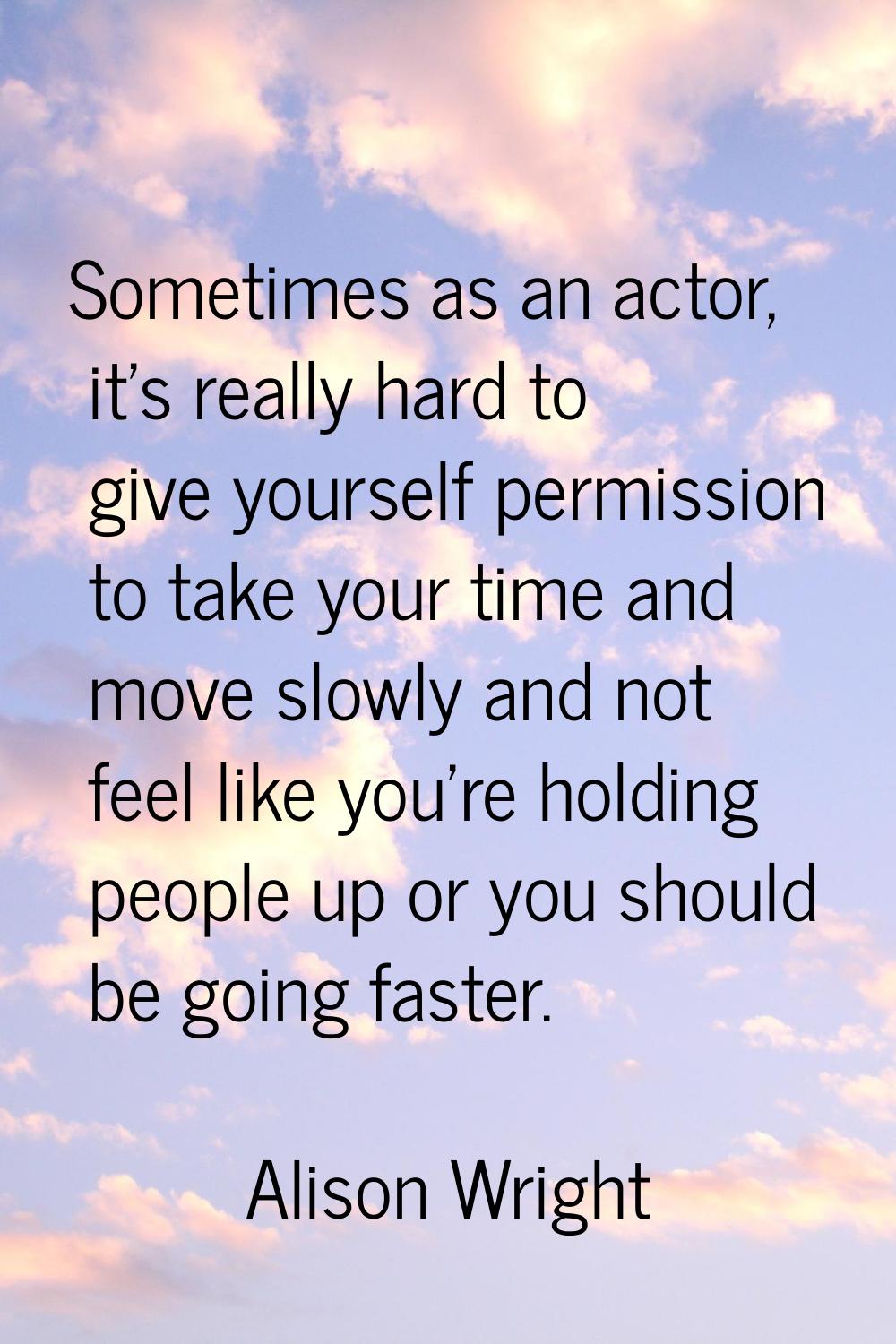 Sometimes as an actor, it's really hard to give yourself permission to take your time and move slow
