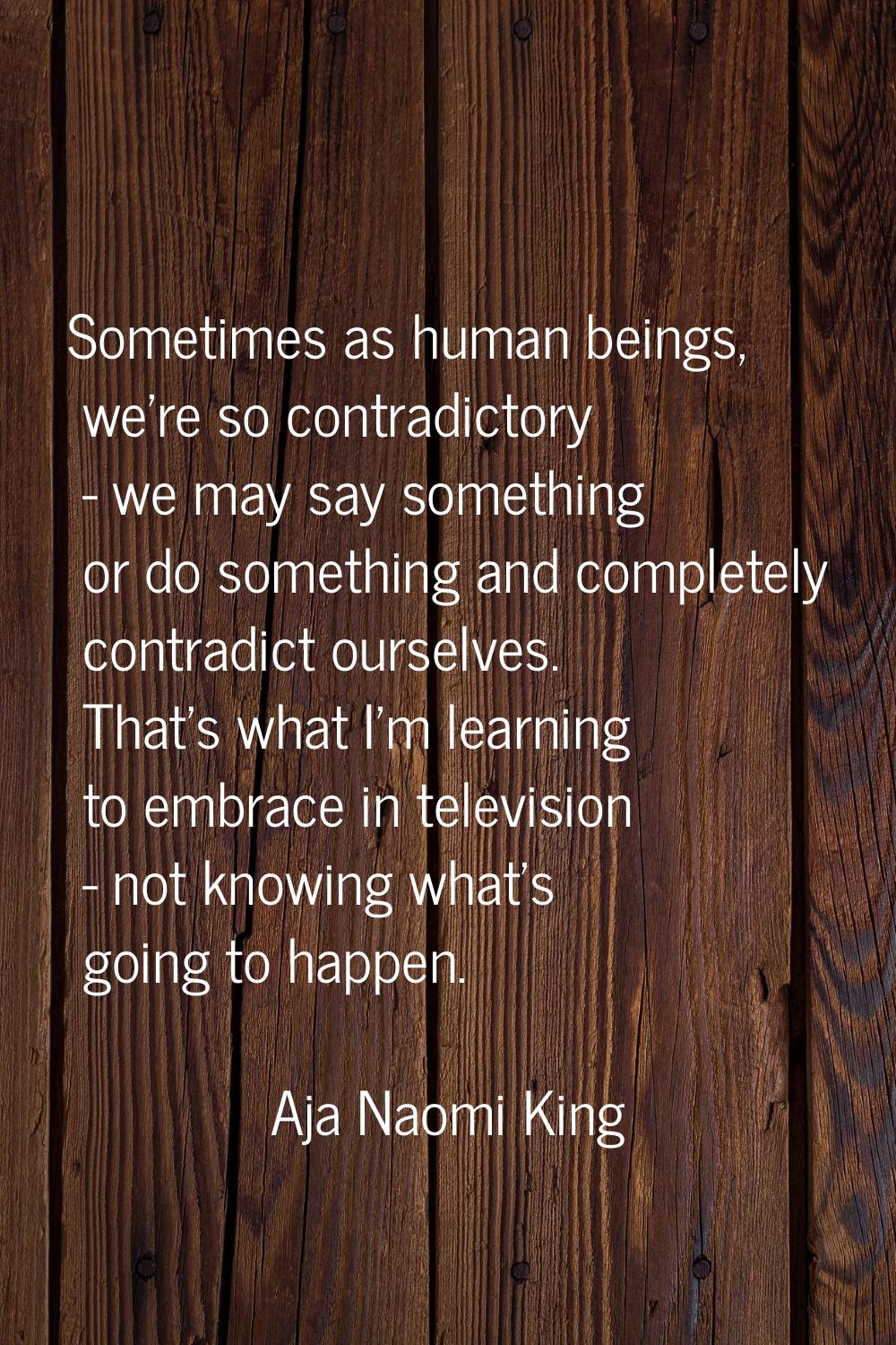 Sometimes as human beings, we're so contradictory - we may say something or do something and comple