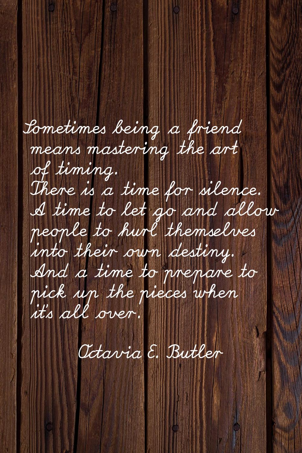 Sometimes being a friend means mastering the art of timing. There is a time for silence. A time to 