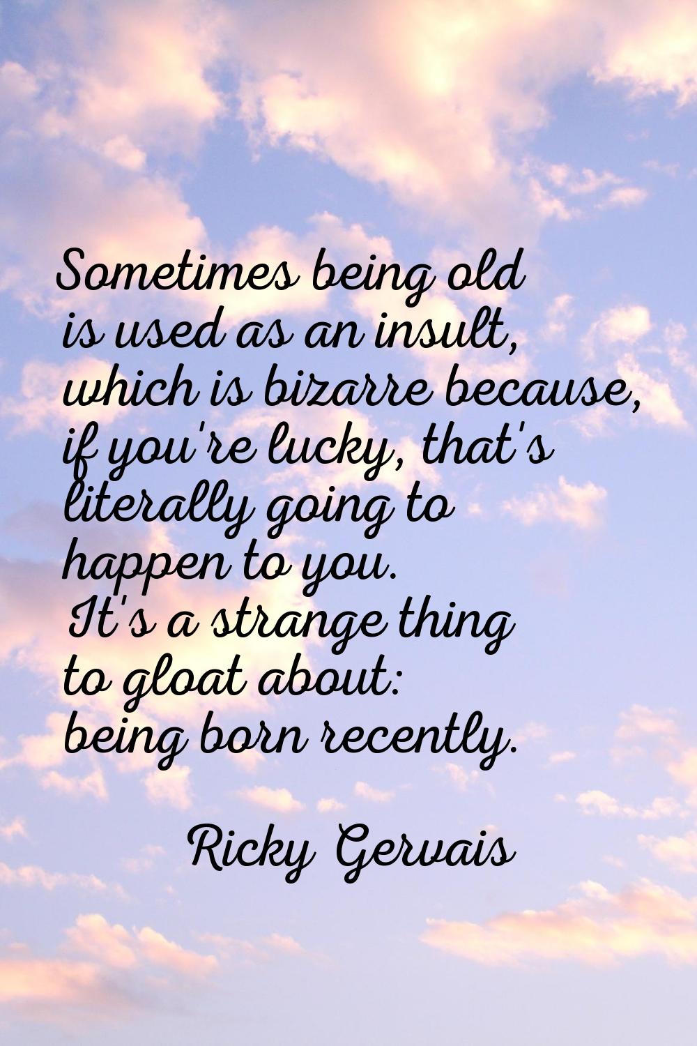 Sometimes being old is used as an insult, which is bizarre because, if you're lucky, that's literal