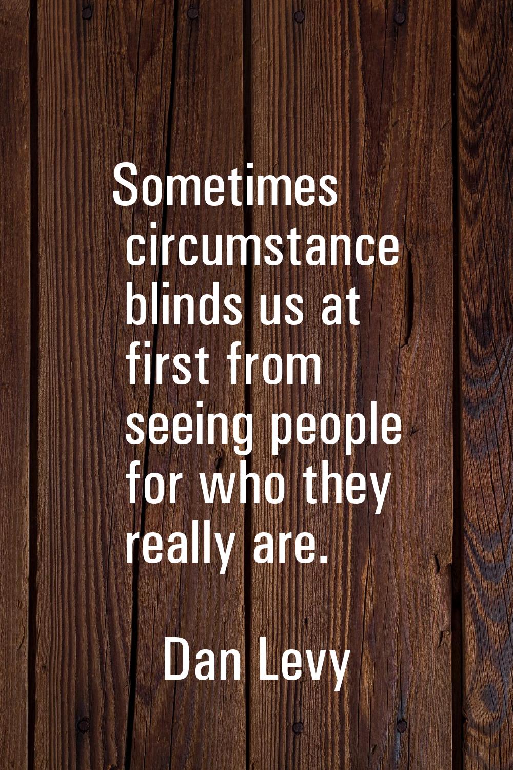 Sometimes circumstance blinds us at first from seeing people for who they really are.
