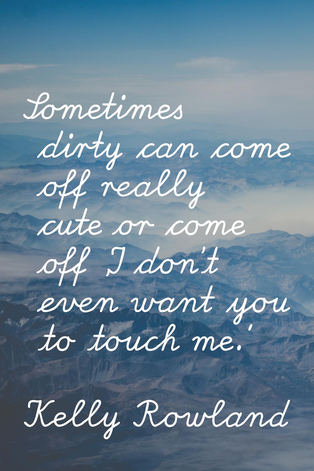Sometimes dirty can come off really cute or come off 'I don't even want you to touch me.'