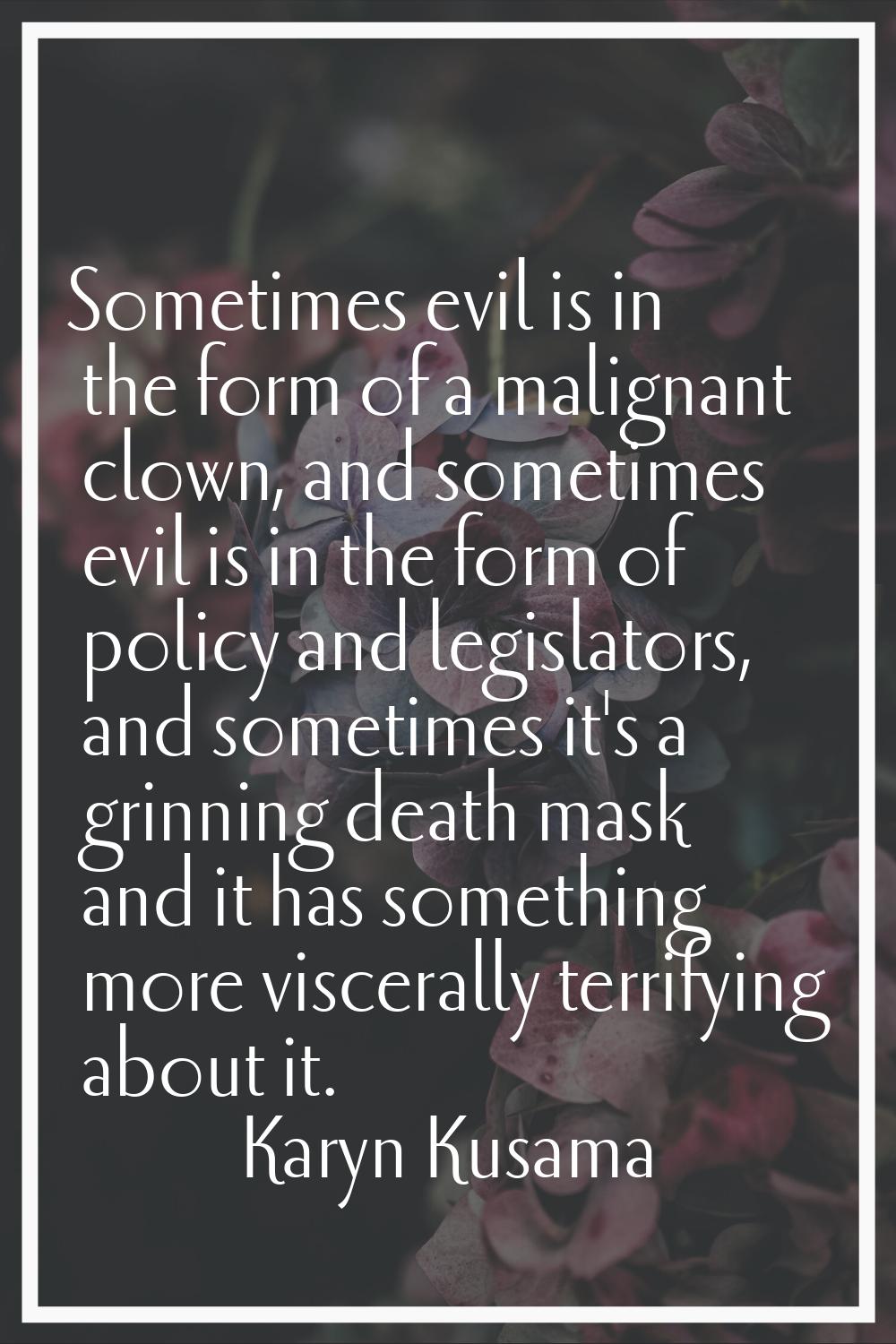 Sometimes evil is in the form of a malignant clown, and sometimes evil is in the form of policy and
