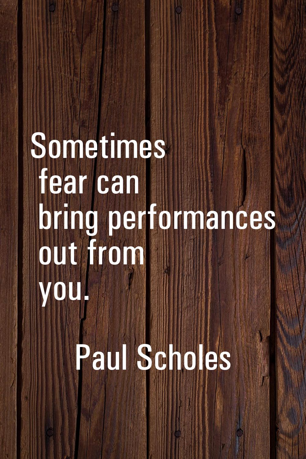 Sometimes fear can bring performances out from you.