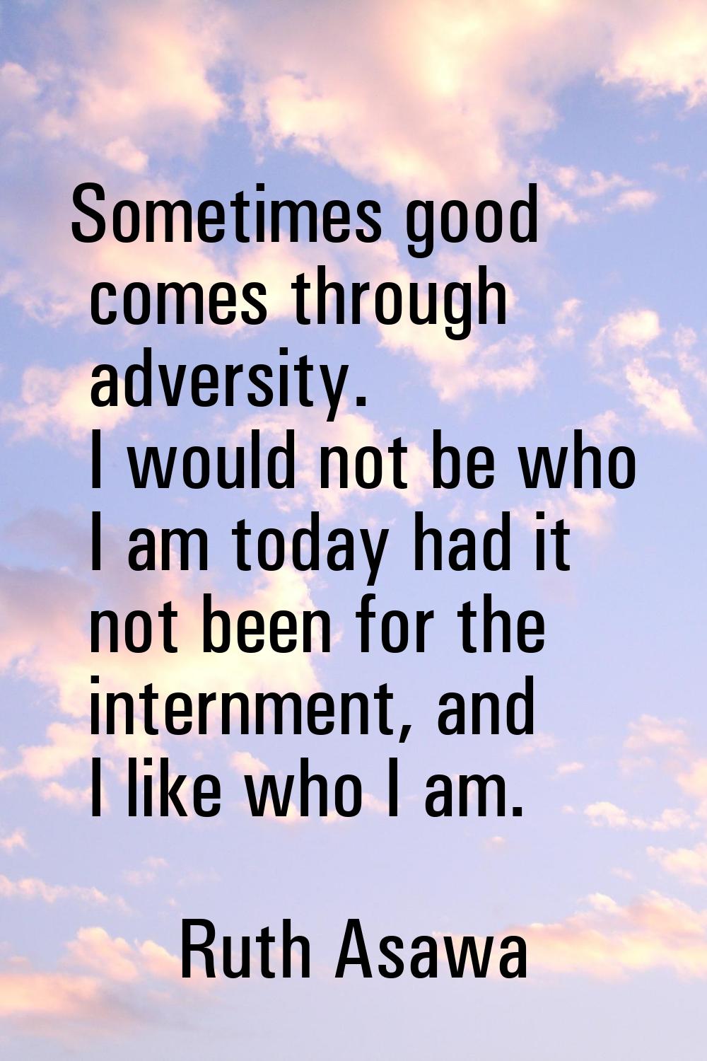 Sometimes good comes through adversity. I would not be who I am today had it not been for the inter