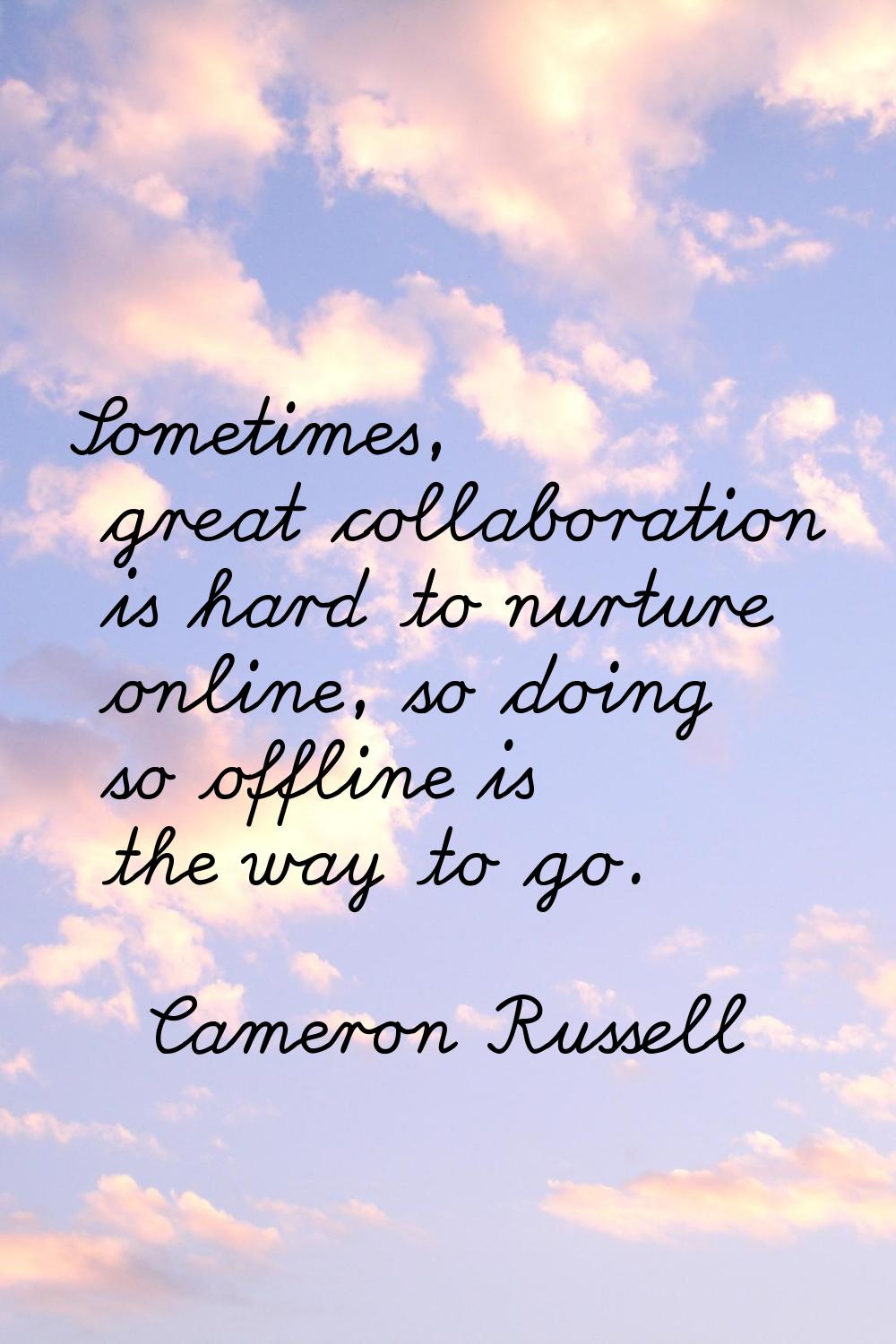 Sometimes, great collaboration is hard to nurture online, so doing so offline is the way to go.