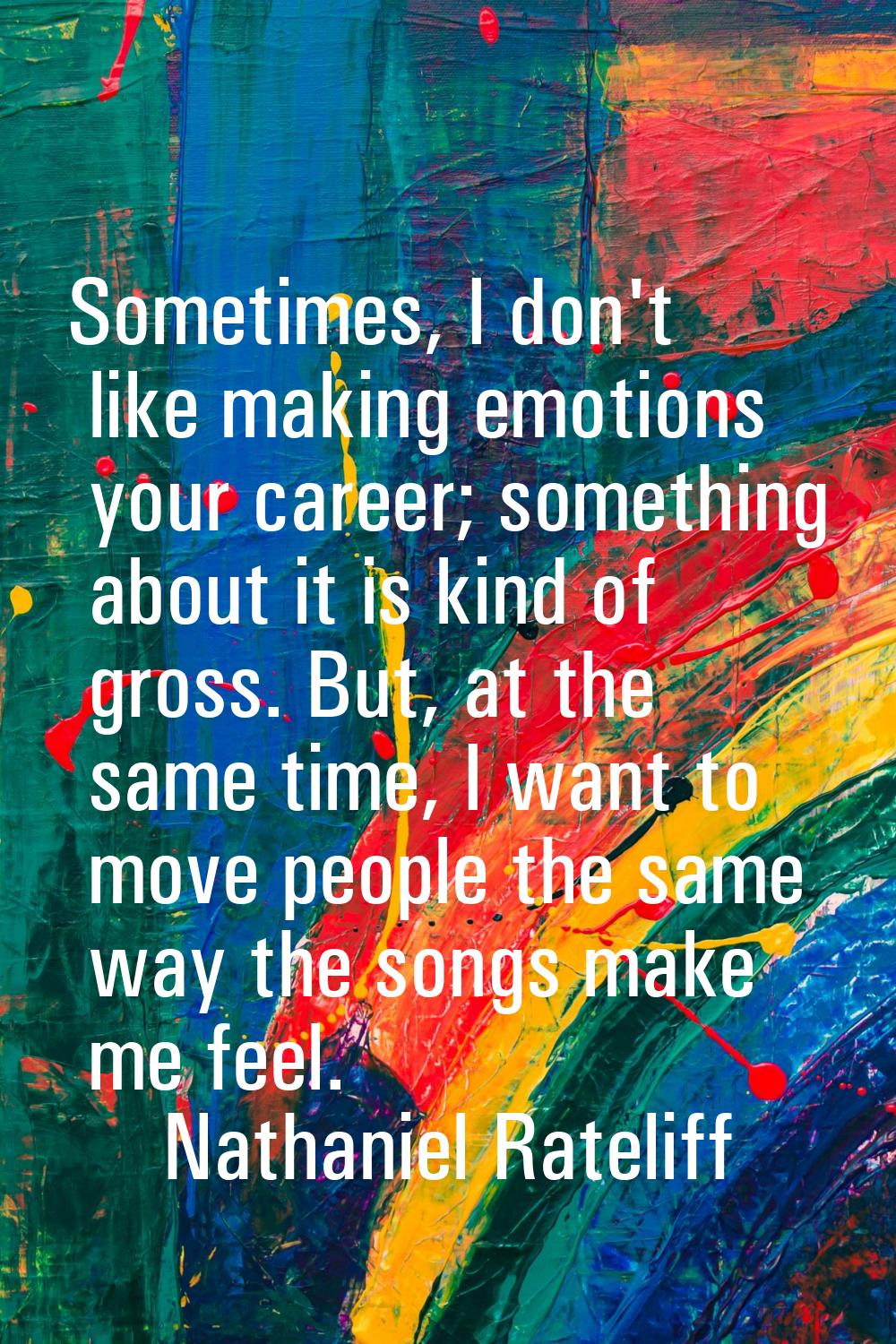 Sometimes, I don't like making emotions your career; something about it is kind of gross. But, at t