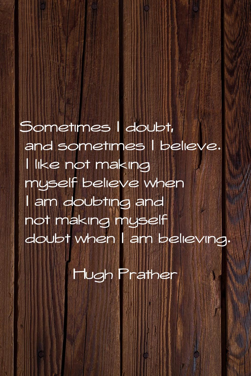 Sometimes I doubt, and sometimes I believe. I like not making myself believe when I am doubting and