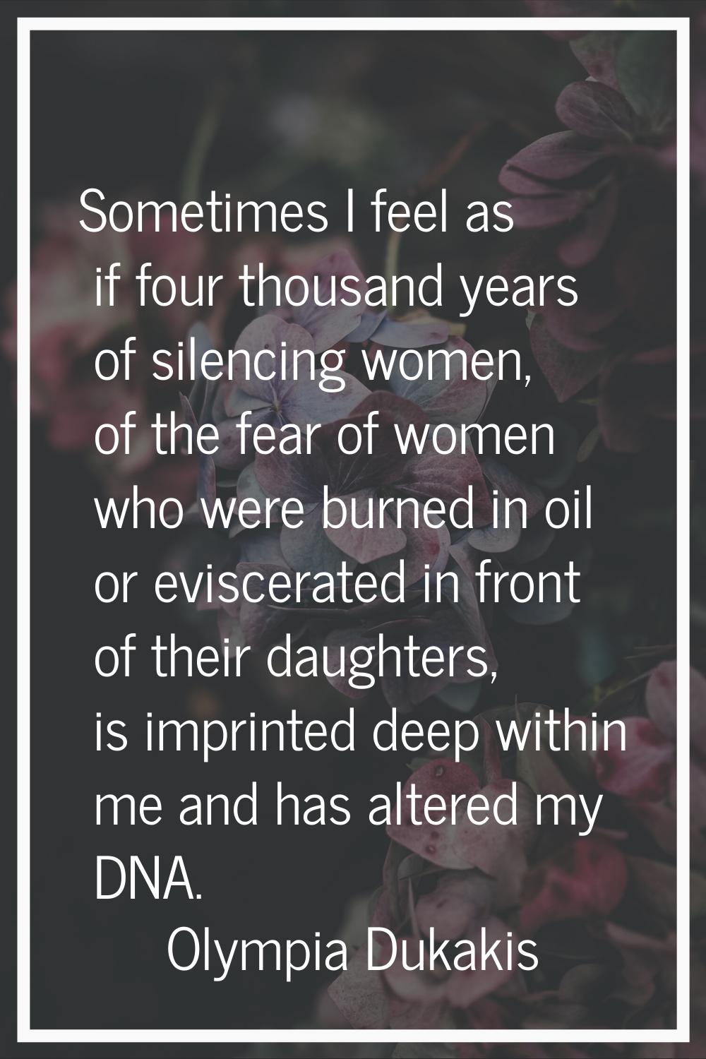 Sometimes I feel as if four thousand years of silencing women, of the fear of women who were burned