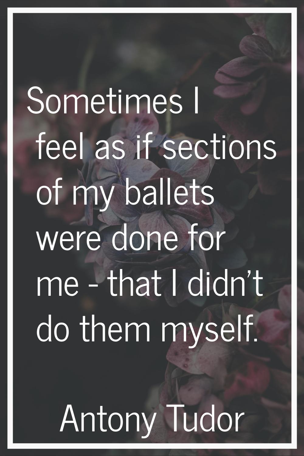 Sometimes I feel as if sections of my ballets were done for me - that I didn't do them myself.