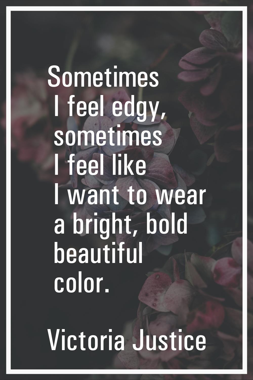 Sometimes I feel edgy, sometimes I feel like I want to wear a bright, bold beautiful color.