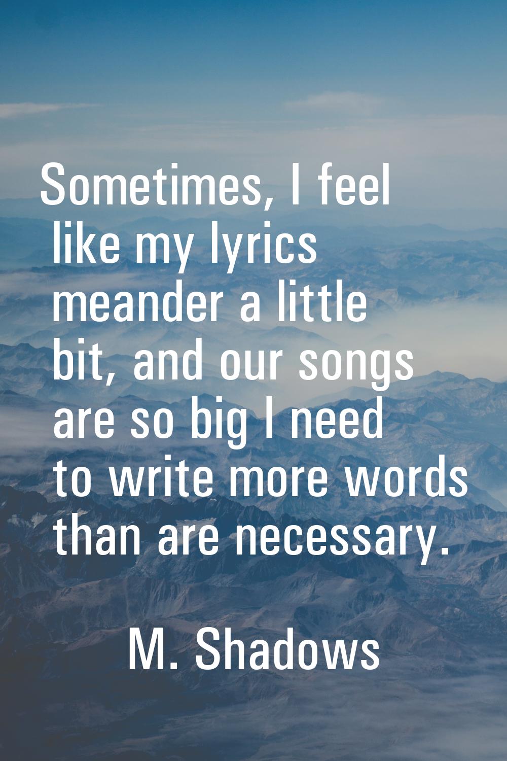 Sometimes, I feel like my lyrics meander a little bit, and our songs are so big I need to write mor