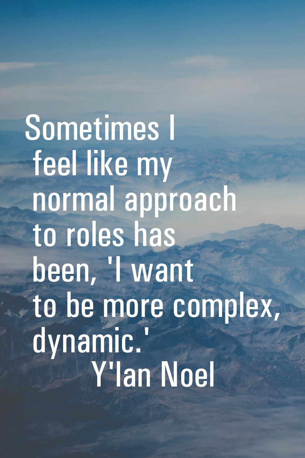 Sometimes I feel like my normal approach to roles has been, 'I want to be more complex, dynamic.'