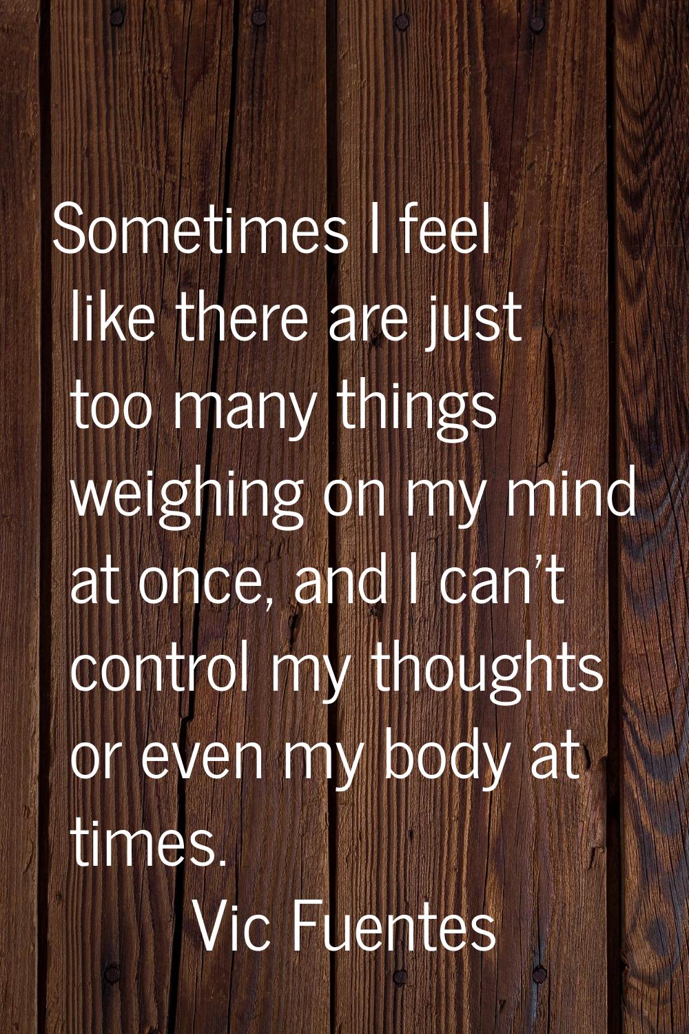Sometimes I feel like there are just too many things weighing on my mind at once, and I can't contr