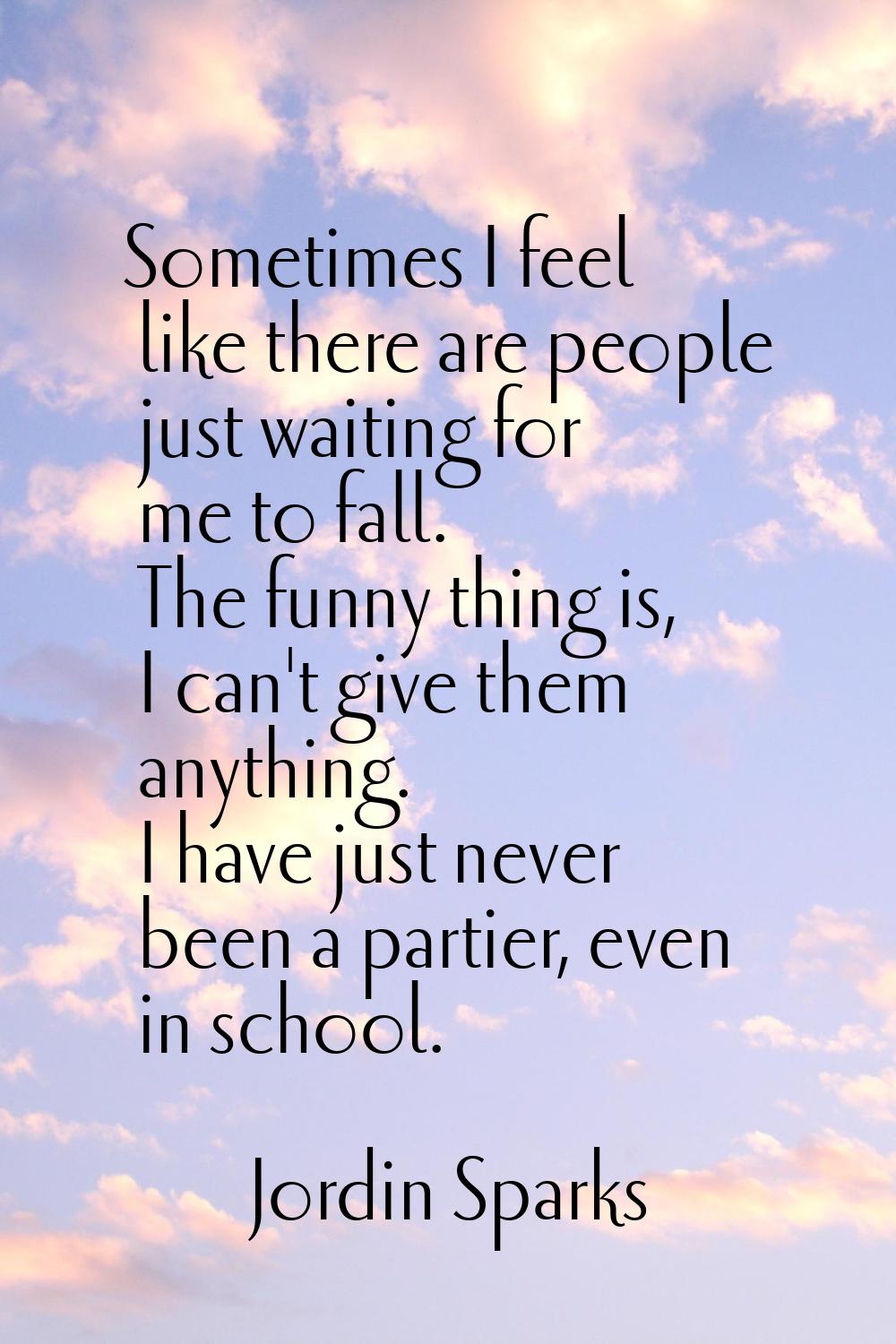 Sometimes I feel like there are people just waiting for me to fall. The funny thing is, I can't giv