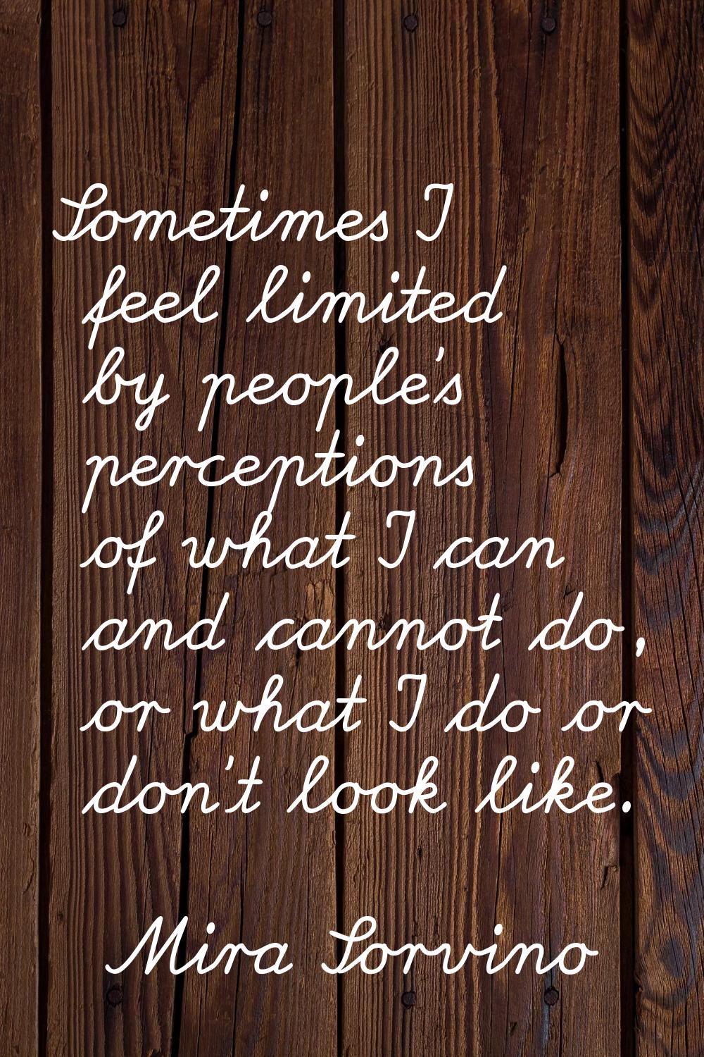 Sometimes I feel limited by people's perceptions of what I can and cannot do, or what I do or don't