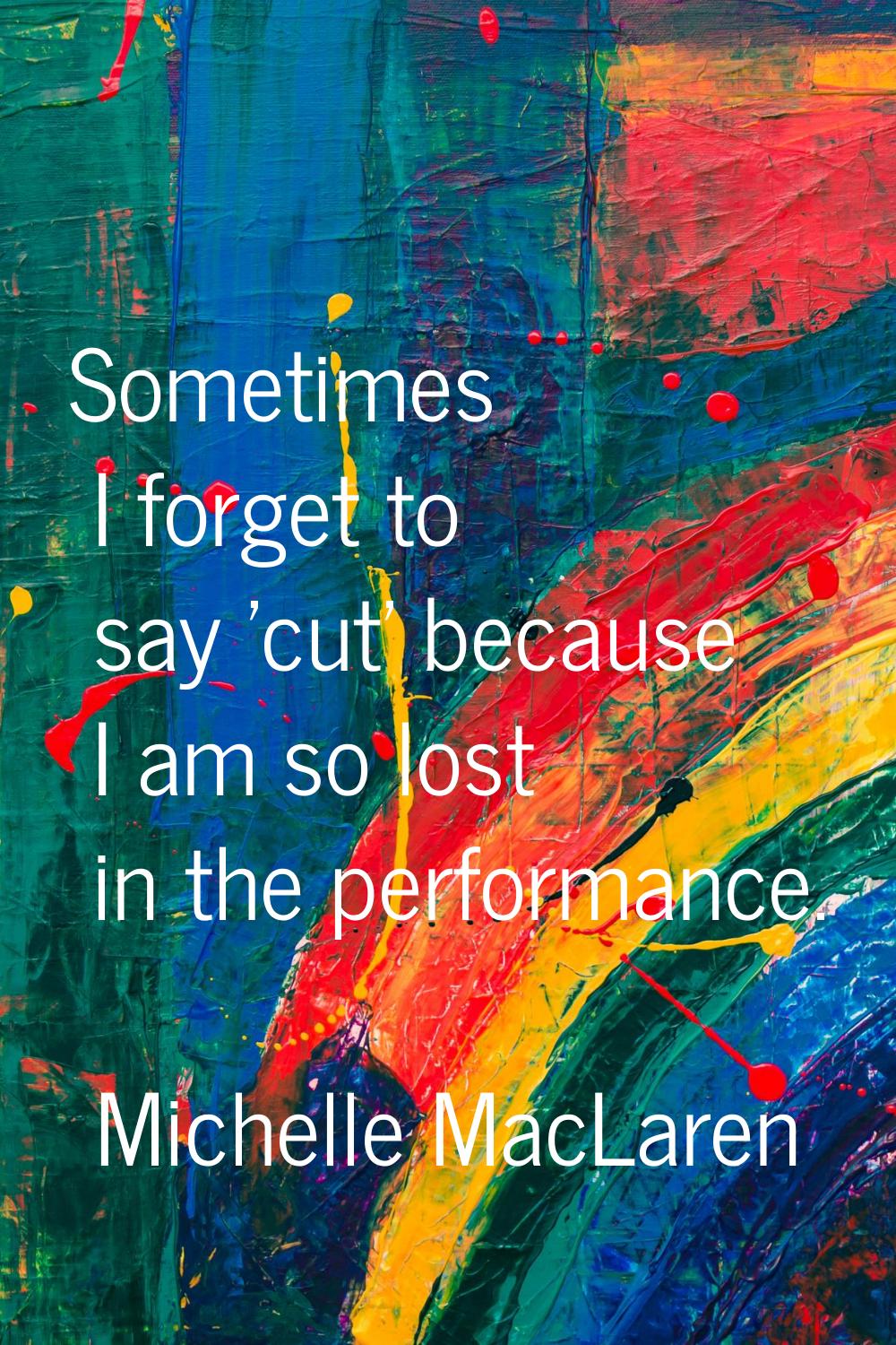 Sometimes I forget to say 'cut' because I am so lost in the performance.