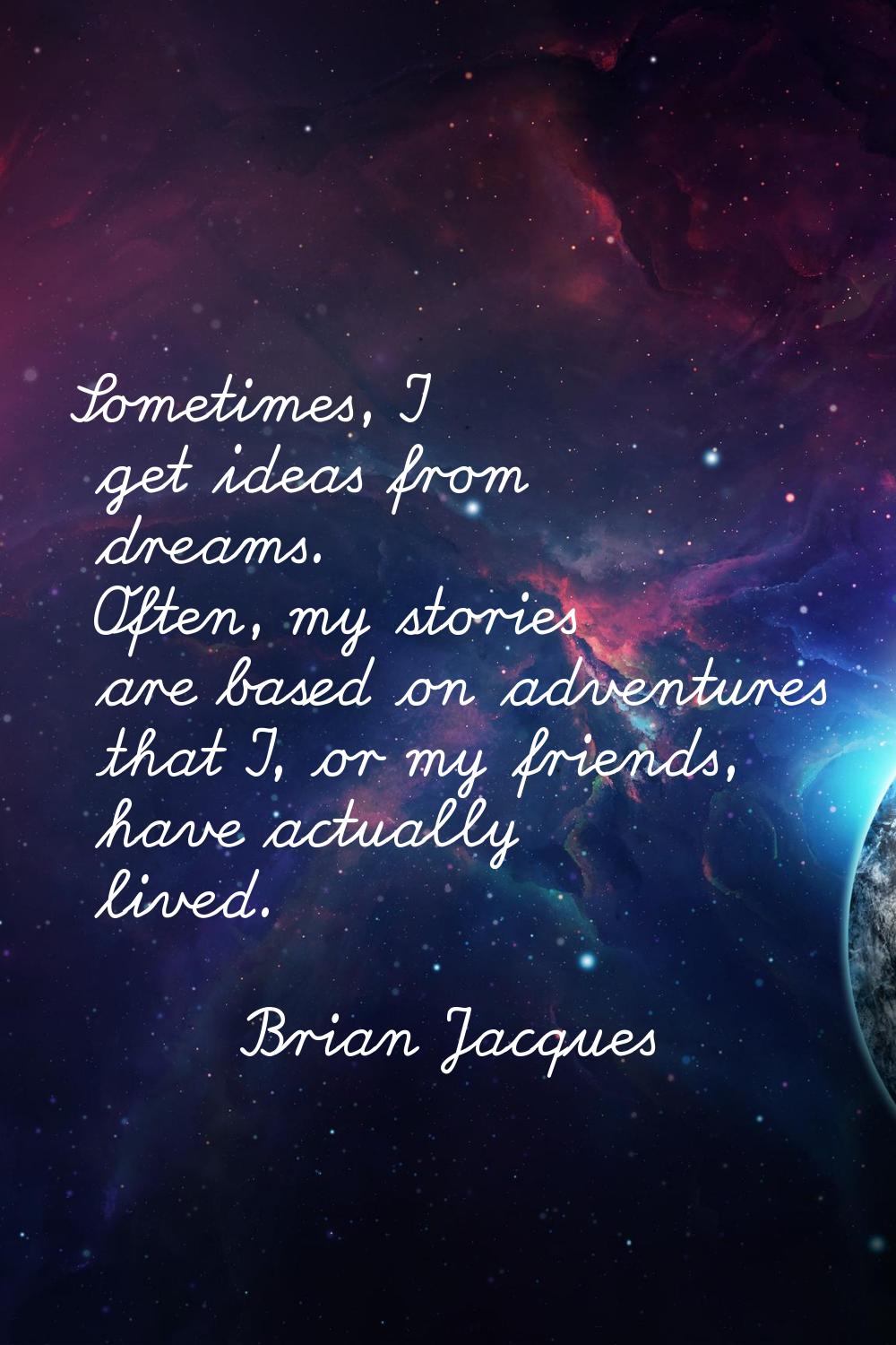 Sometimes, I get ideas from dreams. Often, my stories are based on adventures that I, or my friends