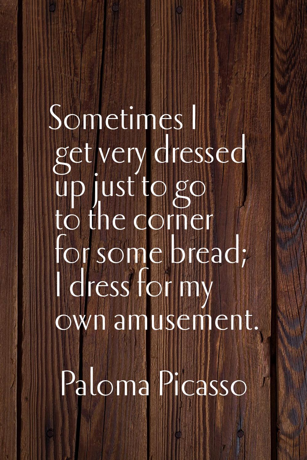 Sometimes I get very dressed up just to go to the corner for some bread; I dress for my own amuseme