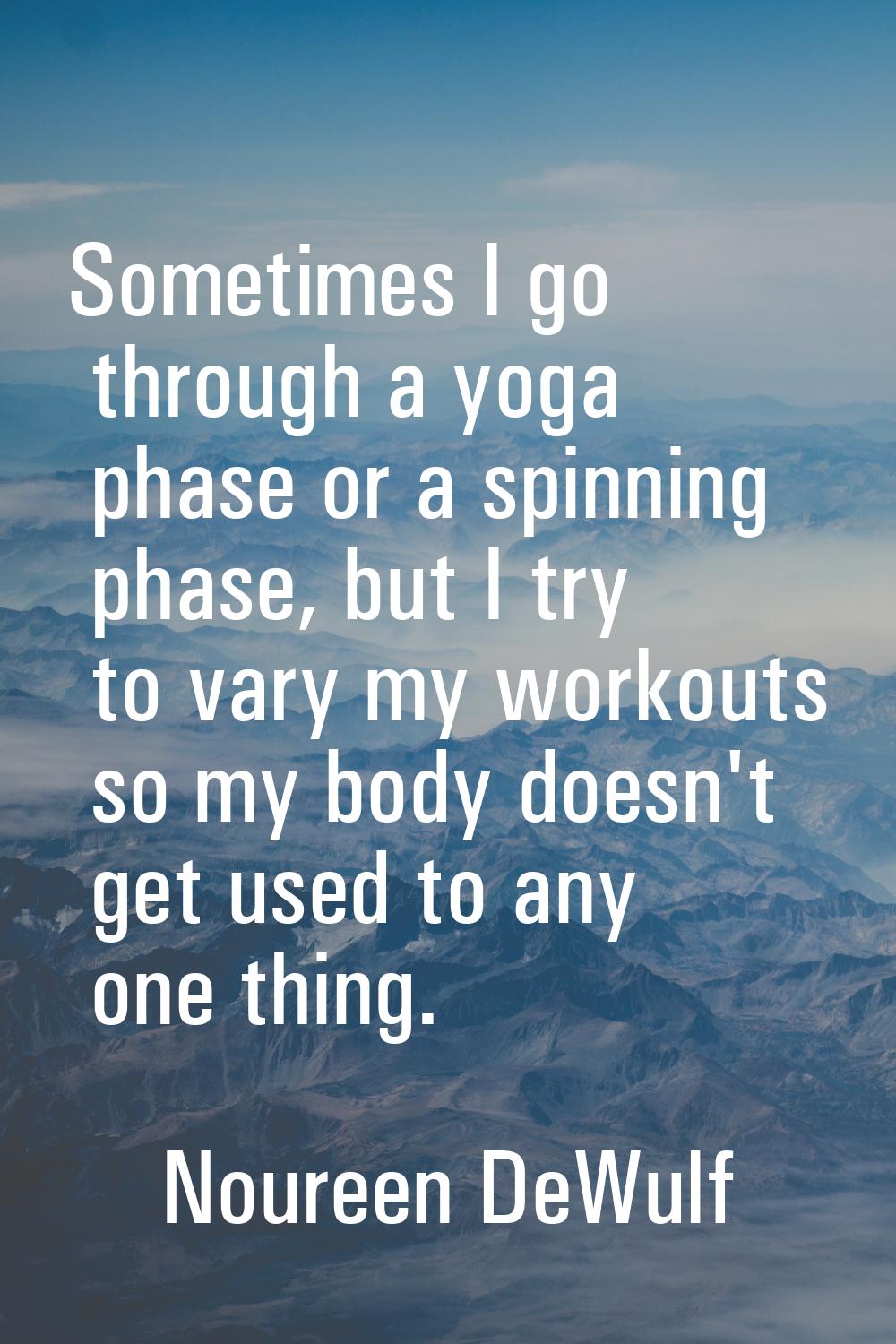 Sometimes I go through a yoga phase or a spinning phase, but I try to vary my workouts so my body d