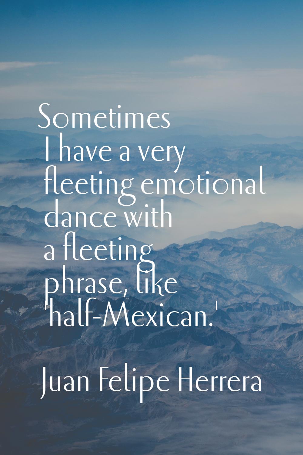 Sometimes I have a very fleeting emotional dance with a fleeting phrase, like 'half-Mexican.'