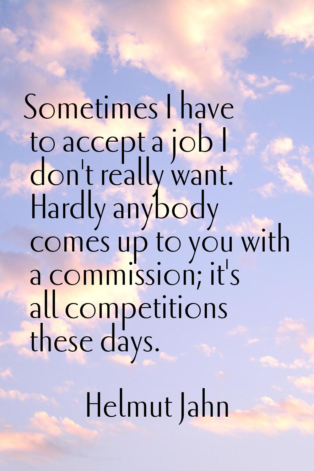 Sometimes I have to accept a job I don't really want. Hardly anybody comes up to you with a commiss