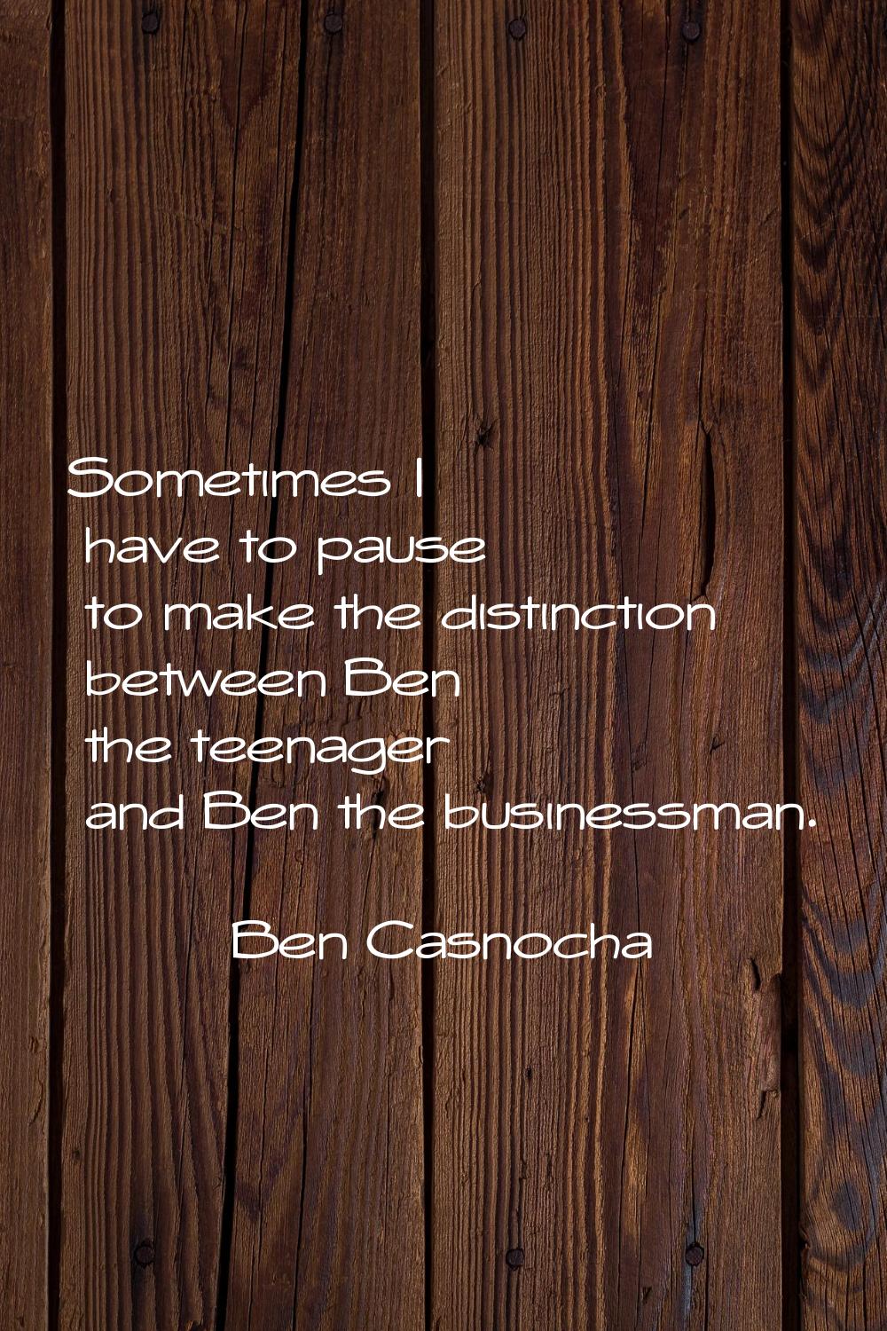 Sometimes I have to pause to make the distinction between Ben the teenager and Ben the businessman.