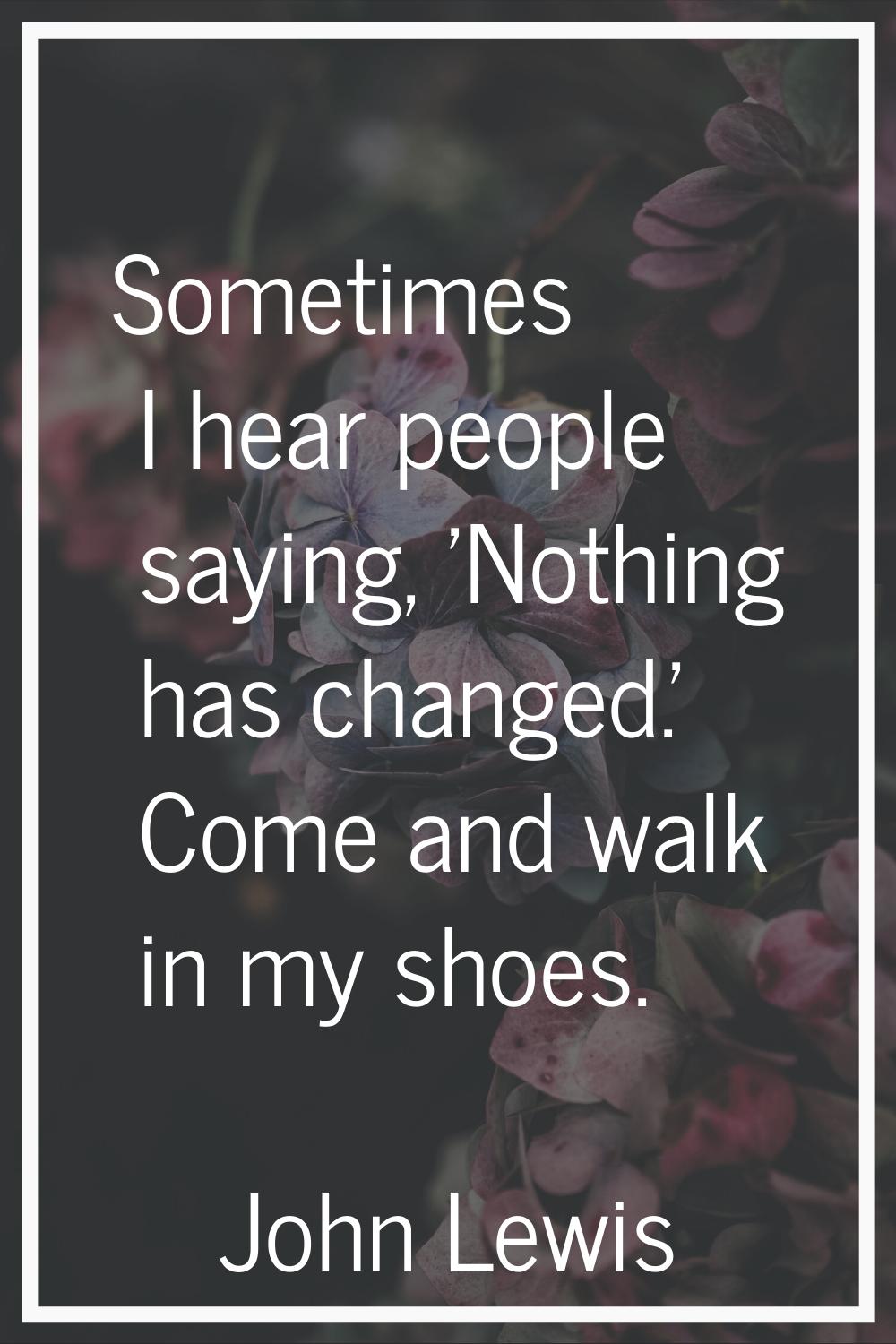 Sometimes I hear people saying, 'Nothing has changed.' Come and walk in my shoes.