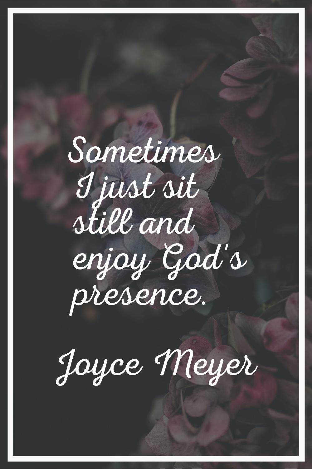 Sometimes I just sit still and enjoy God's presence.