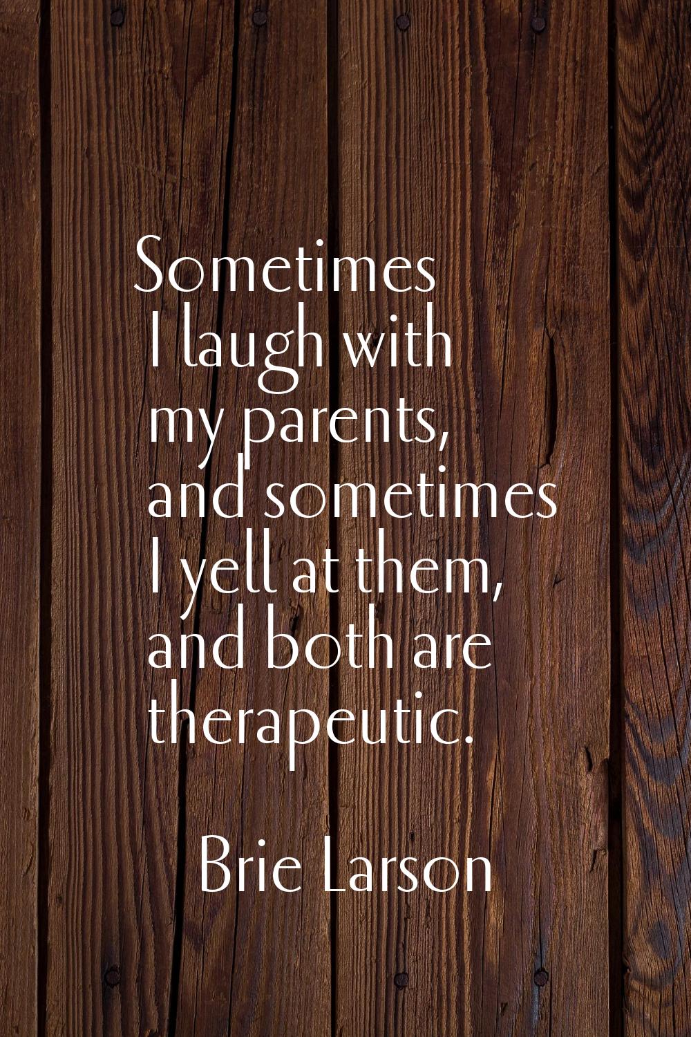 Sometimes I laugh with my parents, and sometimes I yell at them, and both are therapeutic.