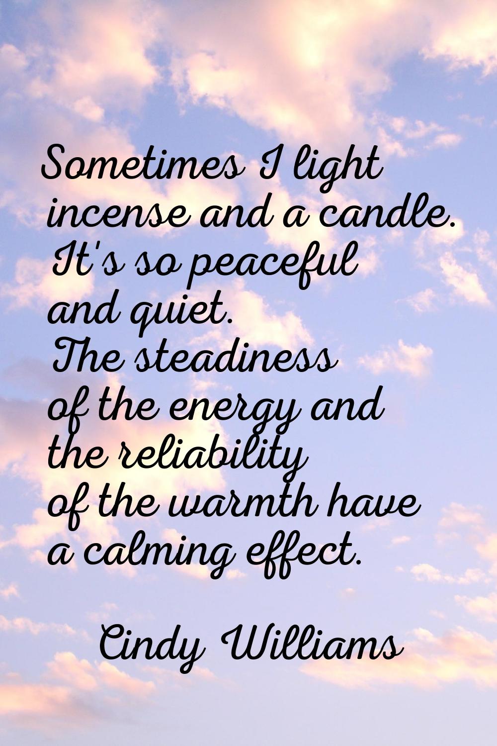 Sometimes I light incense and a candle. It's so peaceful and quiet. The steadiness of the energy an