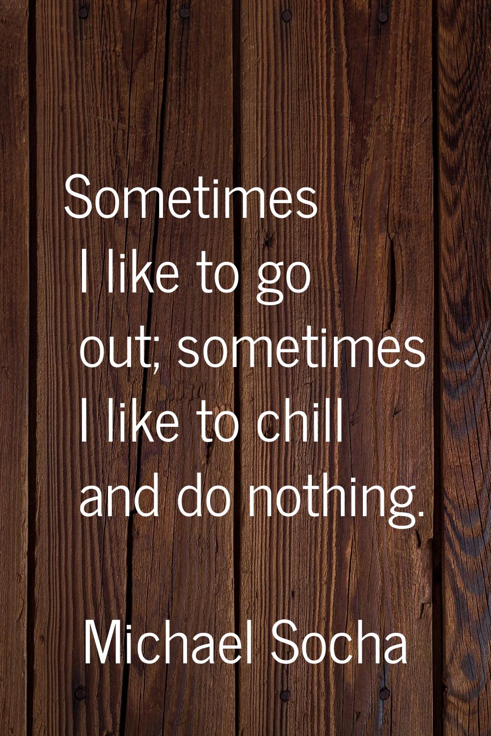 Sometimes I like to go out; sometimes I like to chill and do nothing.