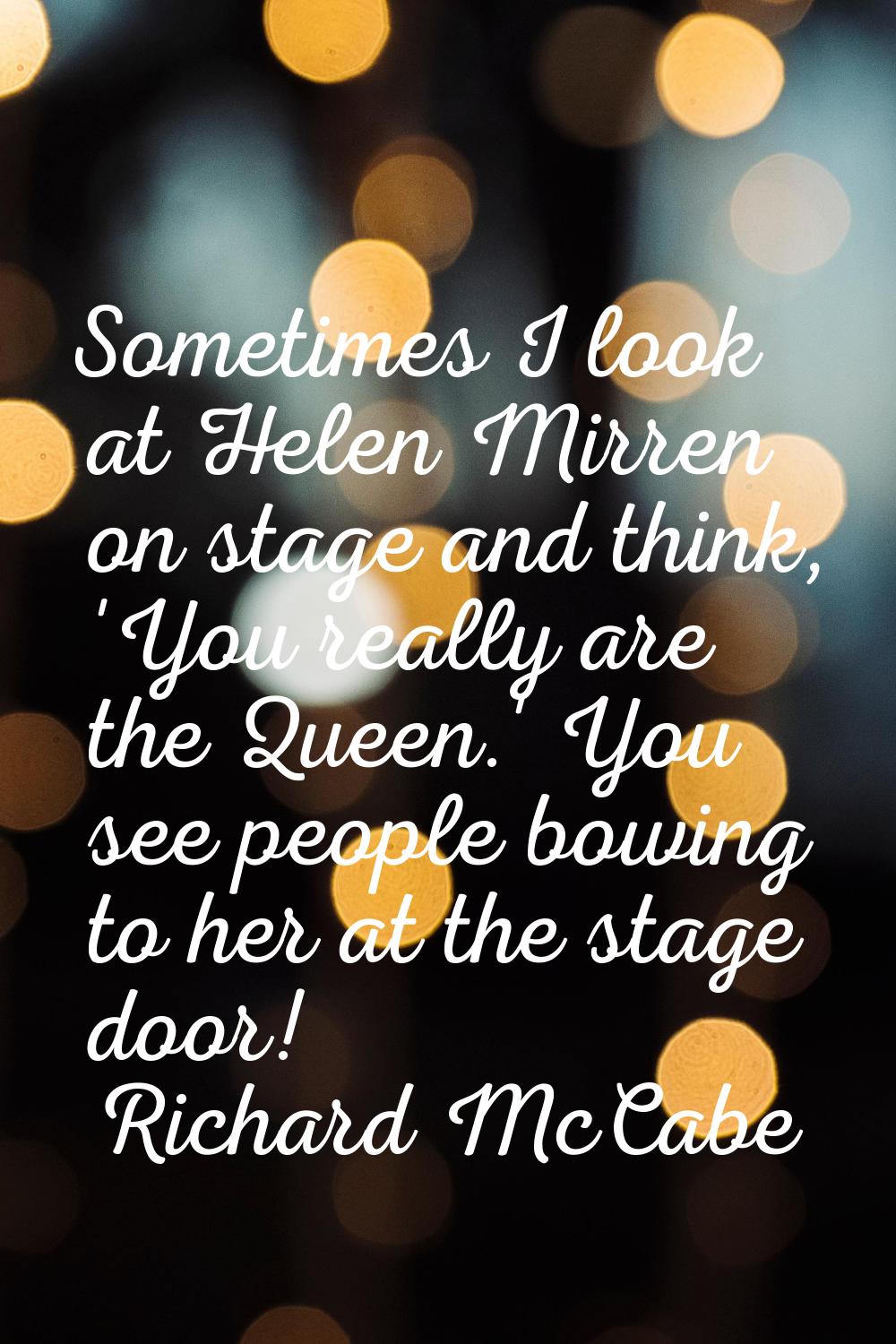 Sometimes I look at Helen Mirren on stage and think, 'You really are the Queen.' You see people bow