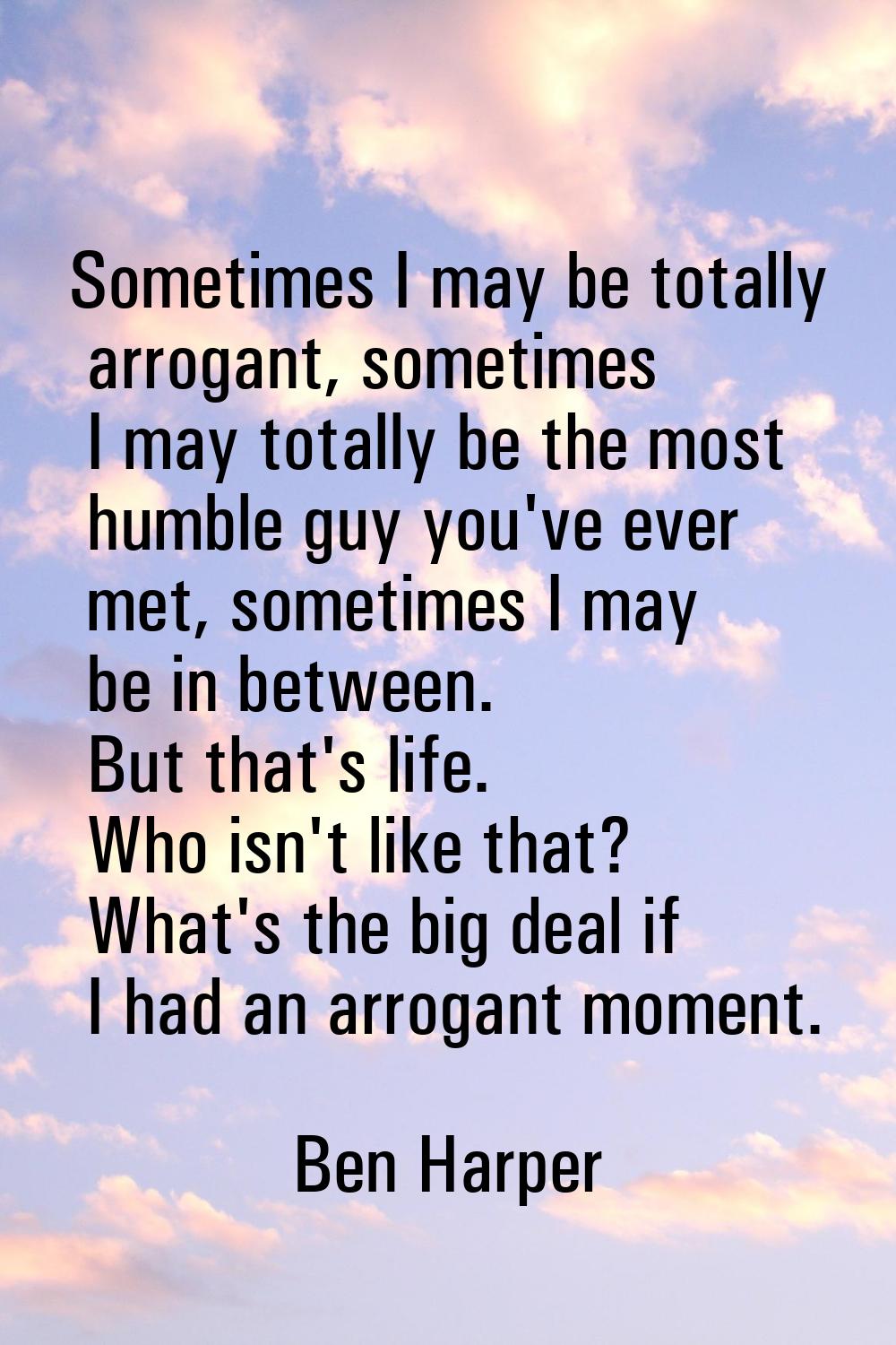 Sometimes I may be totally arrogant, sometimes I may totally be the most humble guy you've ever met