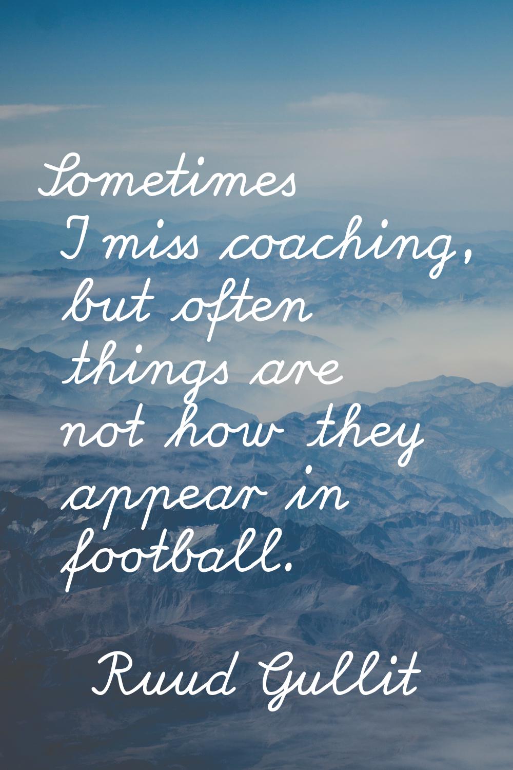 Sometimes I miss coaching, but often things are not how they appear in football.