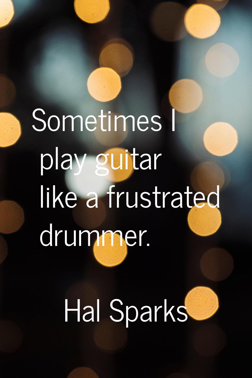 Sometimes I play guitar like a frustrated drummer.