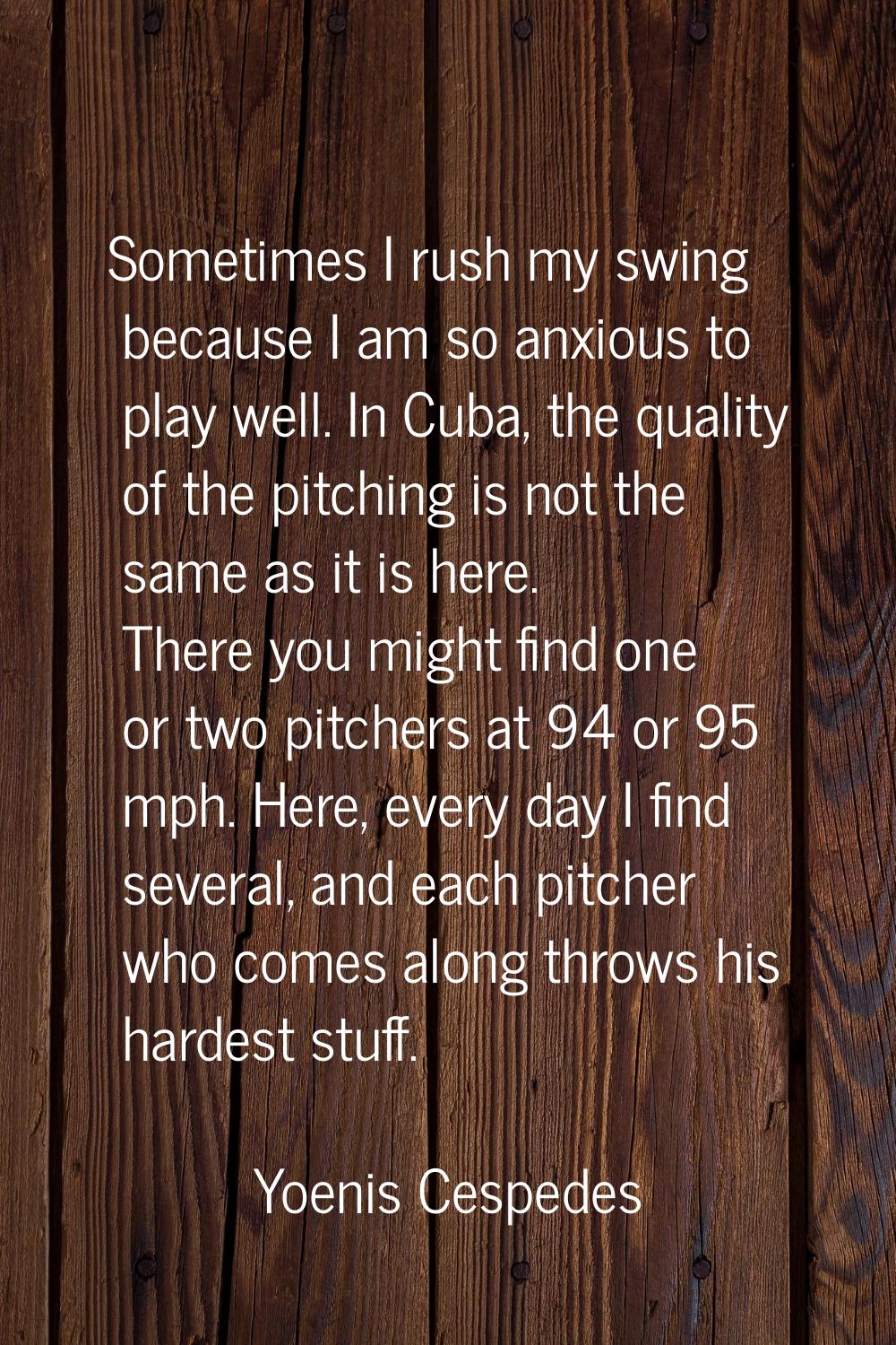 Sometimes I rush my swing because I am so anxious to play well. In Cuba, the quality of the pitchin