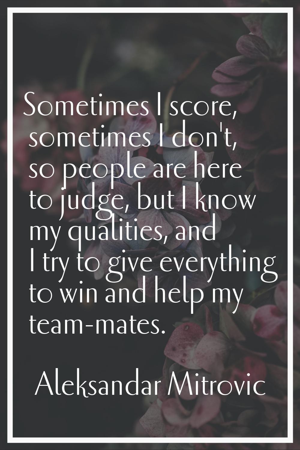Sometimes I score, sometimes I don't, so people are here to judge, but I know my qualities, and I t