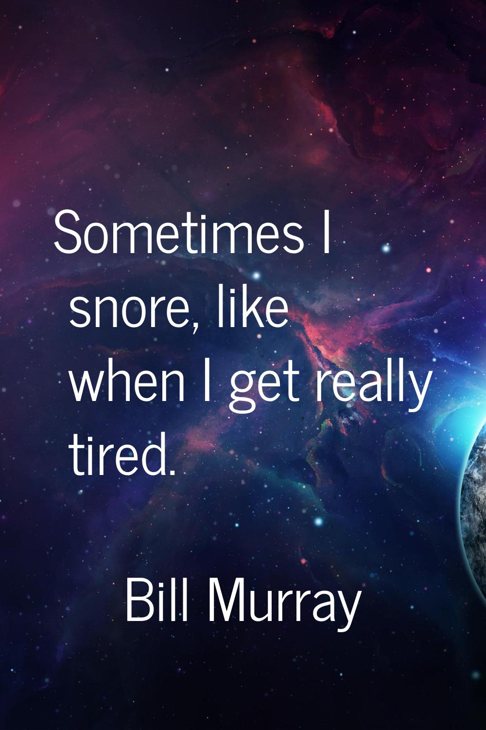 Sometimes I snore, like when I get really tired.