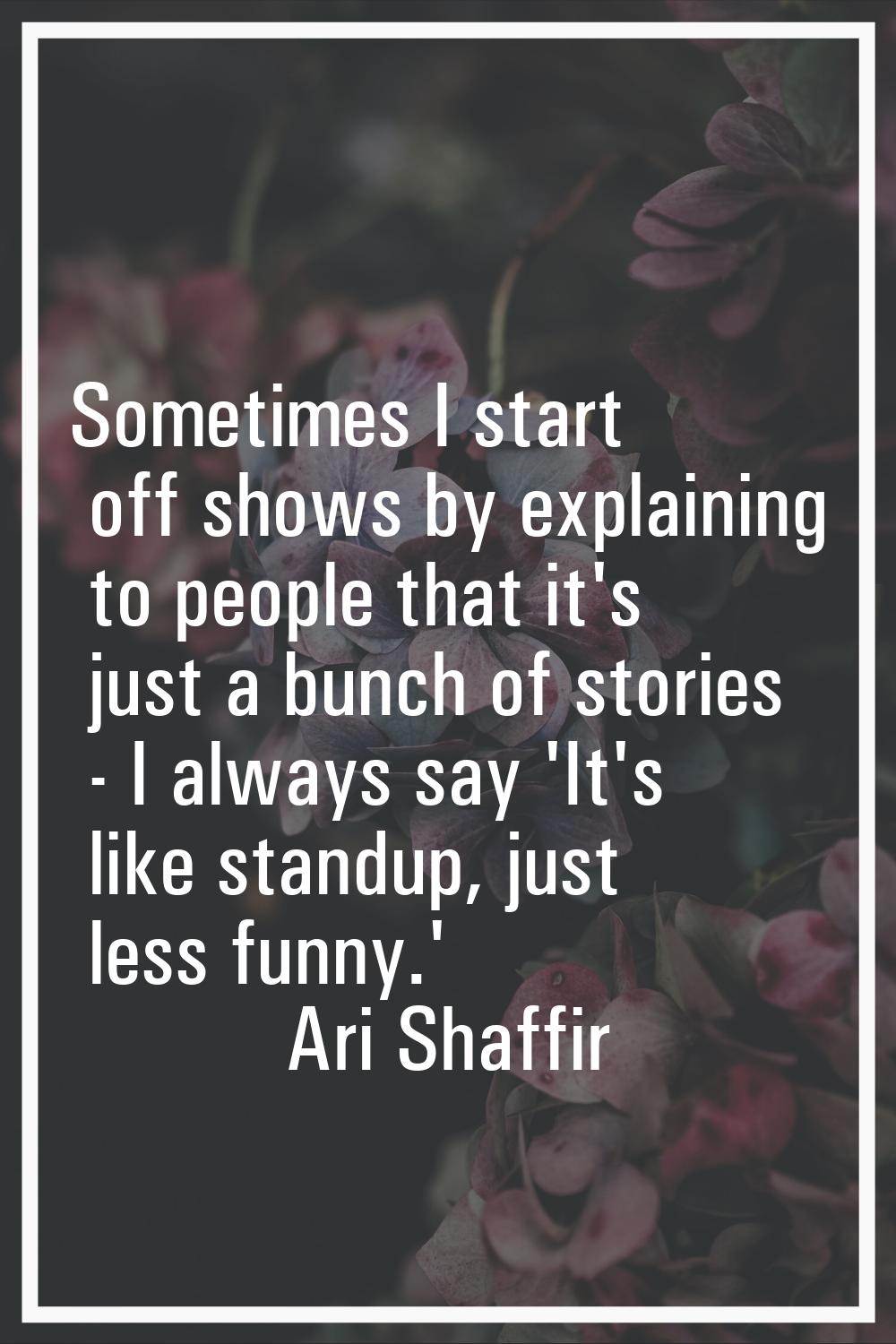 Sometimes I start off shows by explaining to people that it's just a bunch of stories - I always sa