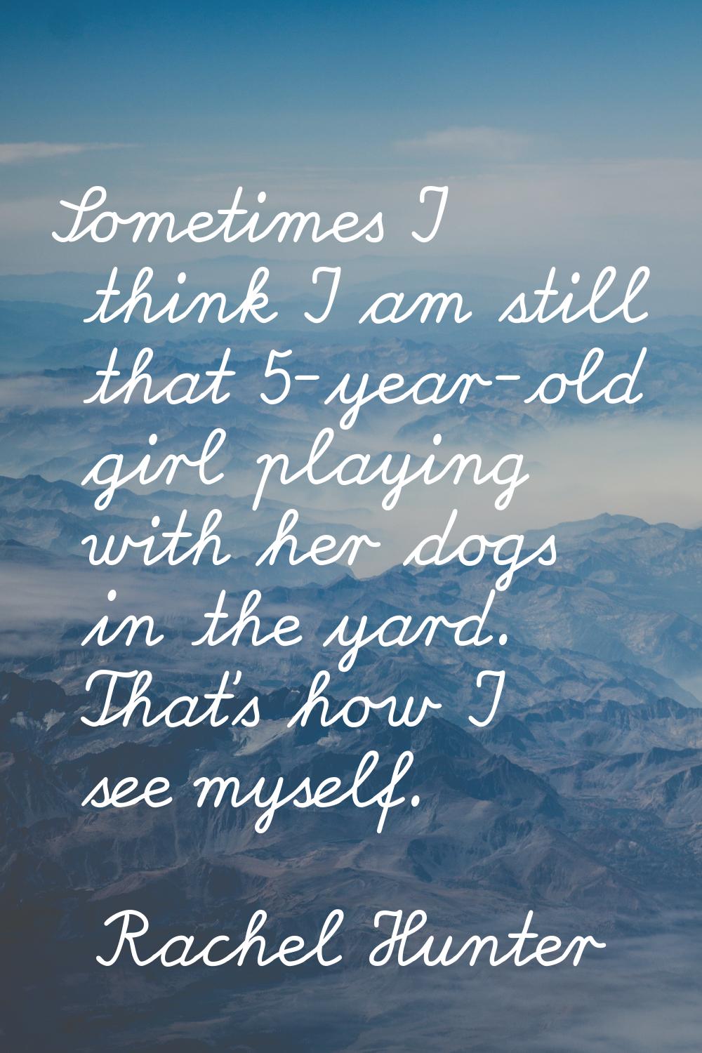 Sometimes I think I am still that 5-year-old girl playing with her dogs in the yard. That's how I s