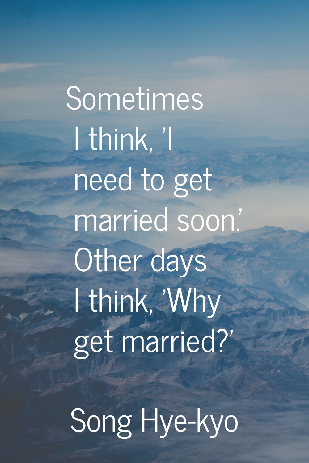 Sometimes I think, 'I need to get married soon.' Other days I think, 'Why get married?'