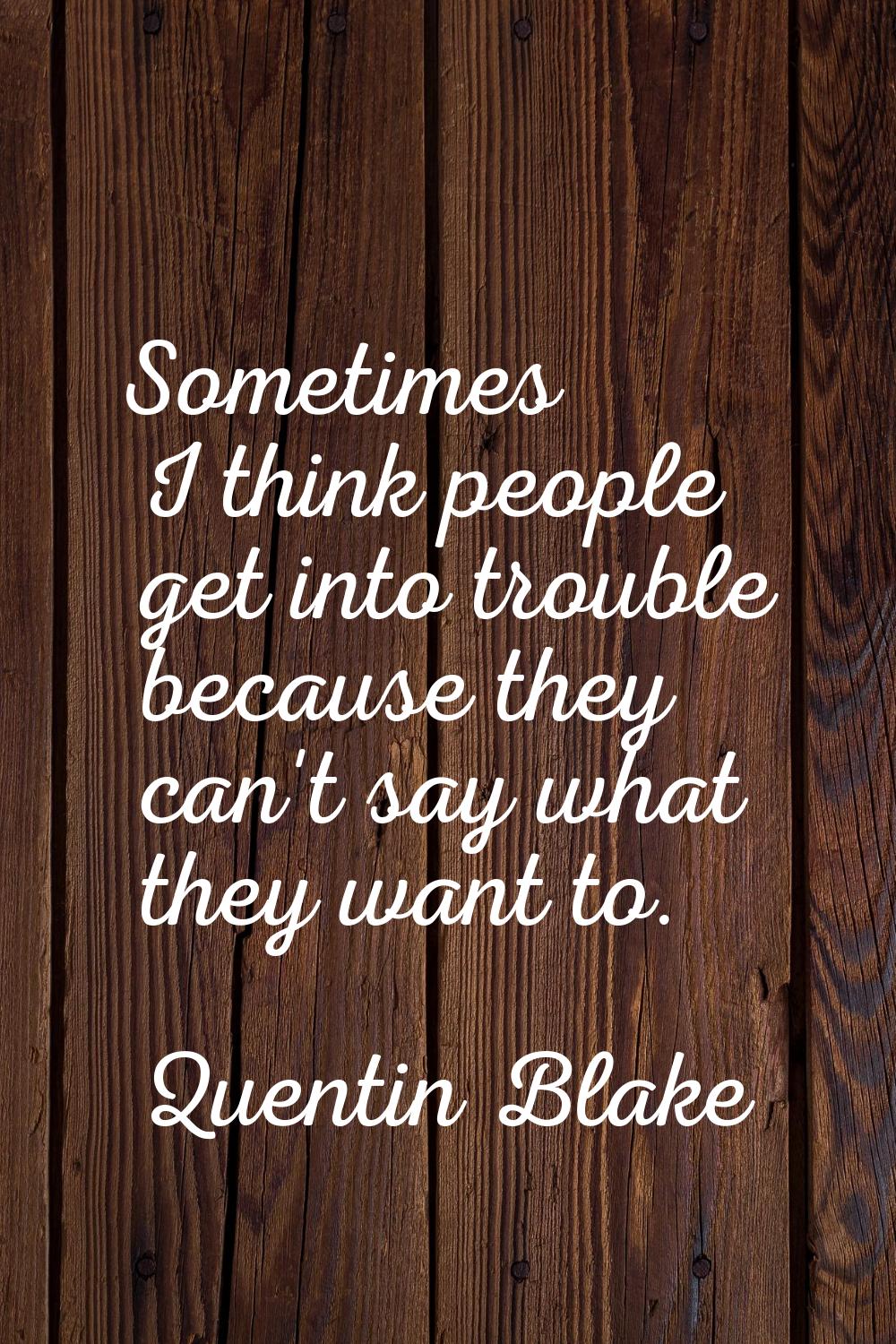 Sometimes I think people get into trouble because they can't say what they want to.