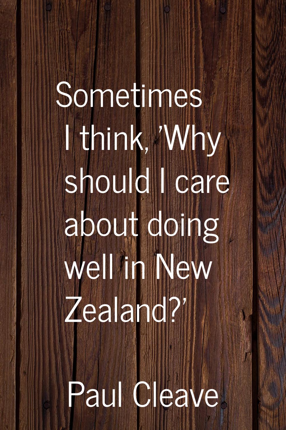 Sometimes I think, 'Why should I care about doing well in New Zealand?'