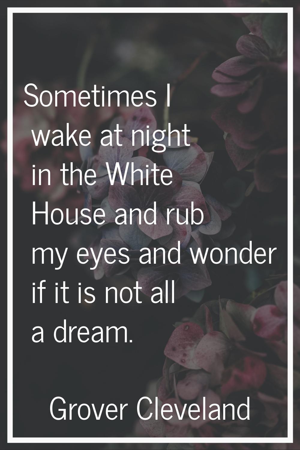 Sometimes I wake at night in the White House and rub my eyes and wonder if it is not all a dream.