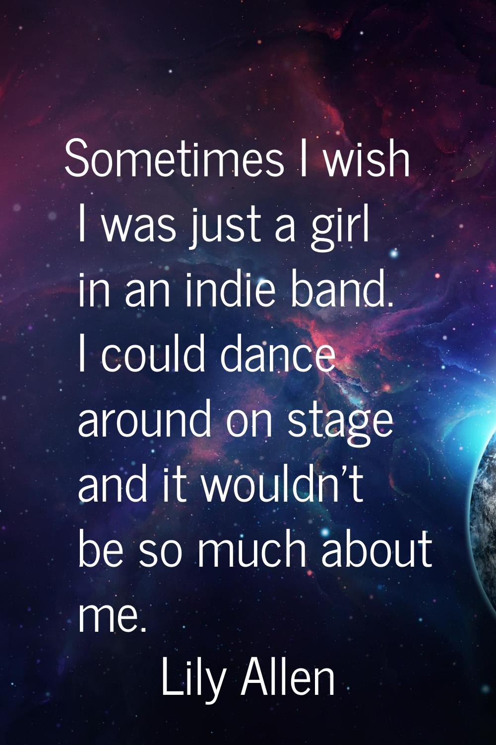 Sometimes I wish I was just a girl in an indie band. I could dance around on stage and it wouldn't 