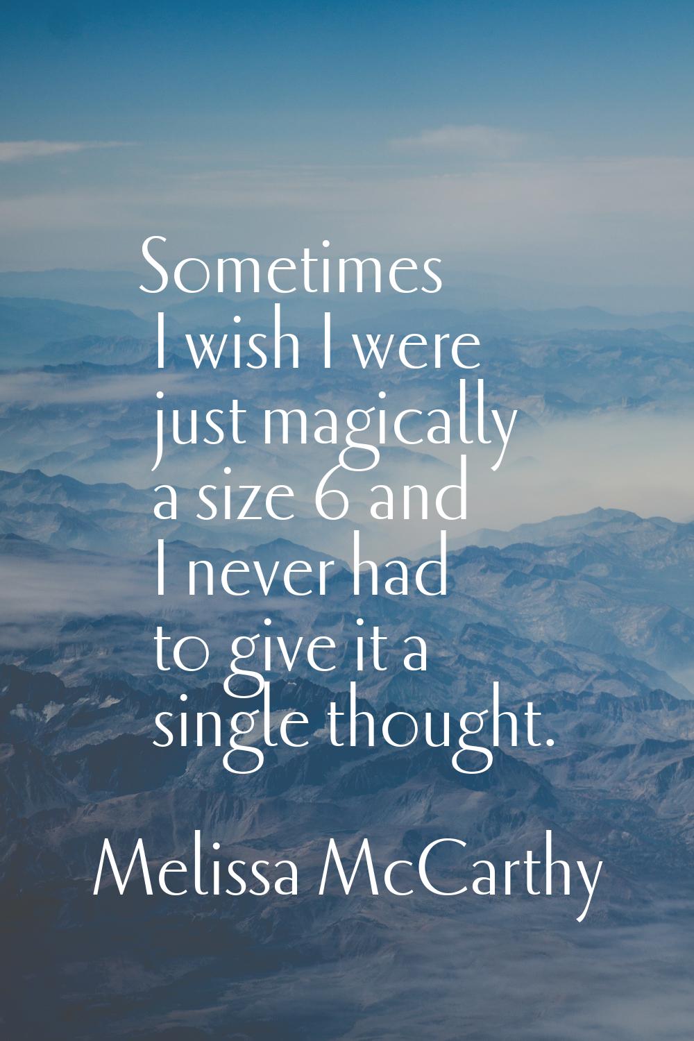 Sometimes I wish I were just magically a size 6 and I never had to give it a single thought.