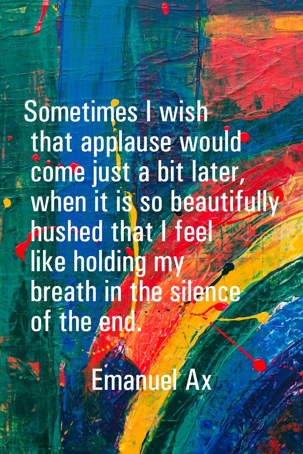 Sometimes I wish that applause would come just a bit later, when it is so beautifully hushed that I