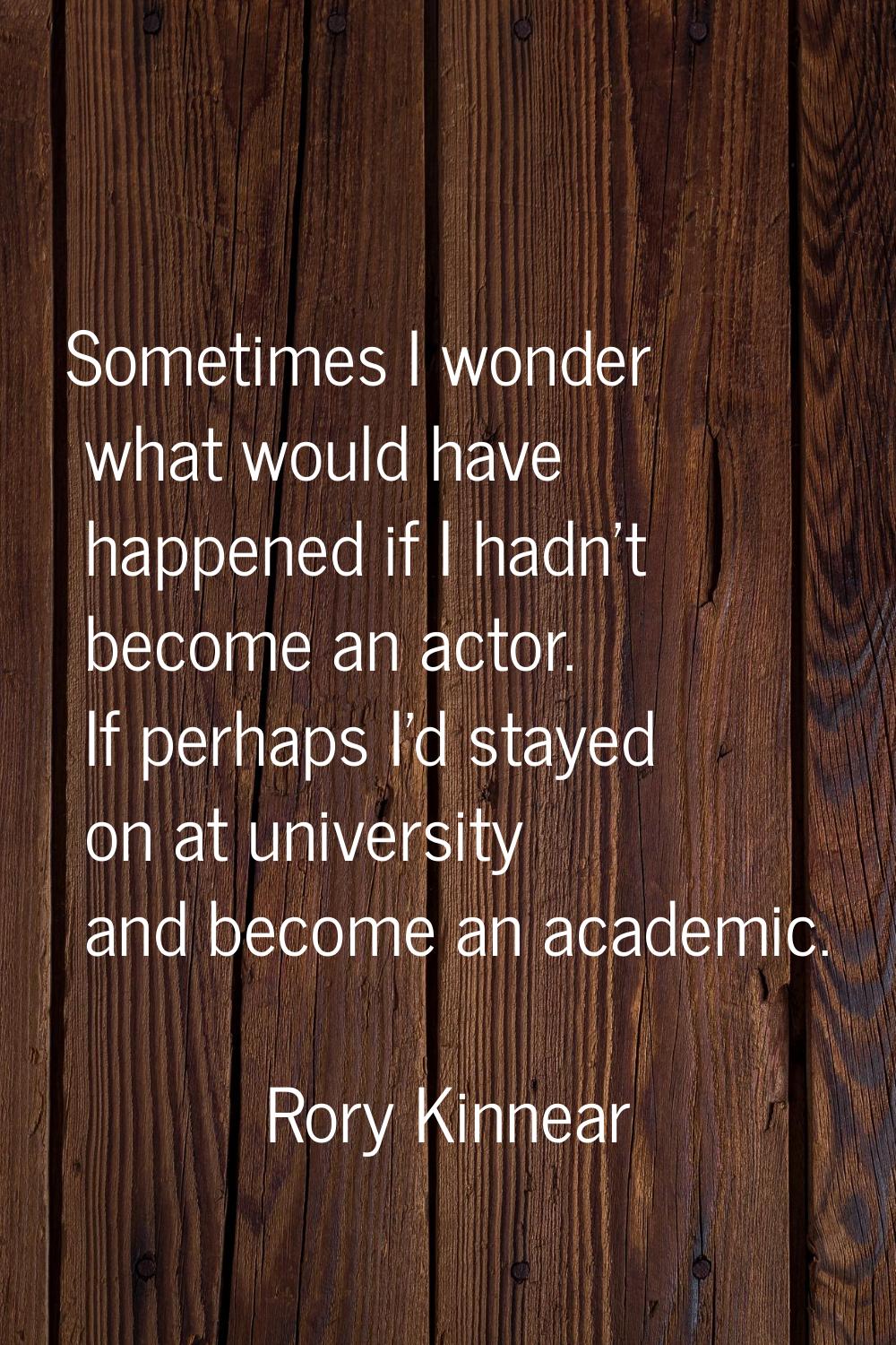 Sometimes I wonder what would have happened if I hadn't become an actor. If perhaps I'd stayed on a
