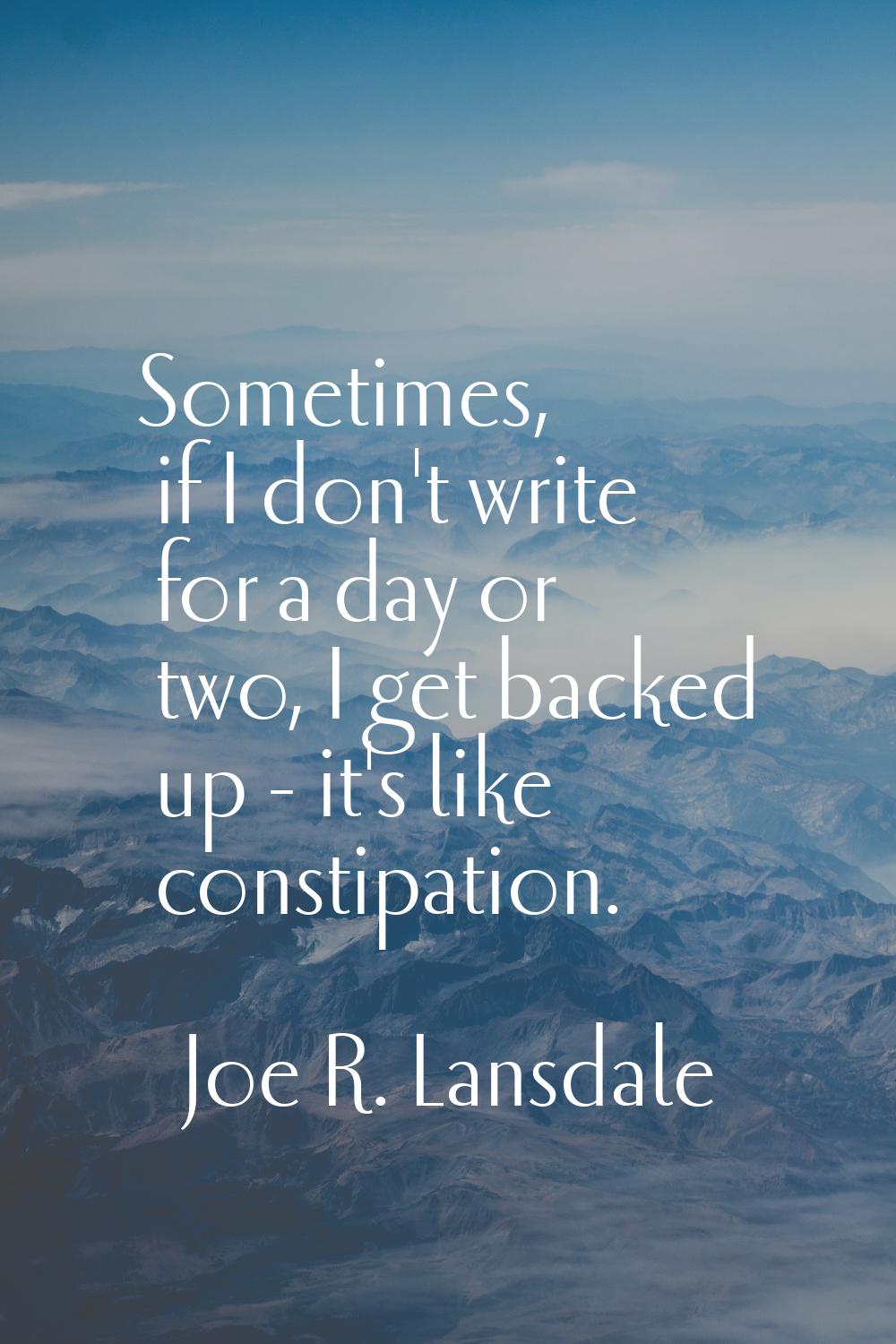 Sometimes, if I don't write for a day or two, I get backed up - it's like constipation.